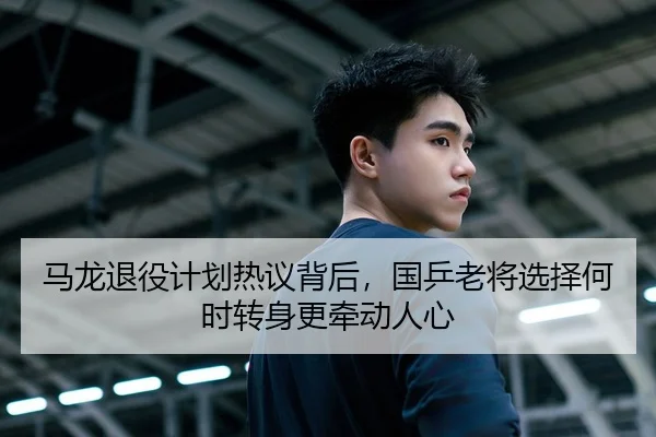 马龙退役计划热议背后，国乒老将选择何时转身更牵动人心